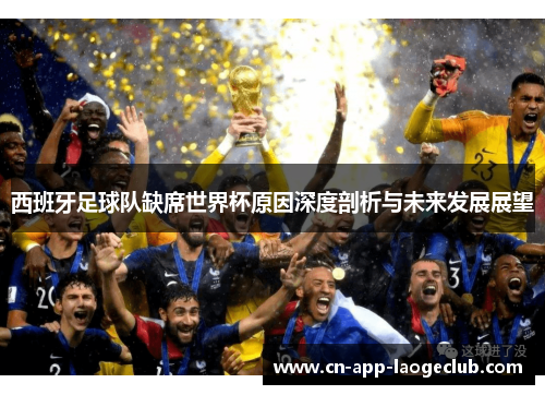 西班牙足球队缺席世界杯原因深度剖析与未来发展展望 西班牙足球队缺席世界杯原因深度剖析与未来发展展望