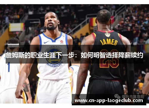 詹姆斯的职业生涯下一步:如何明智选择降薪续约 詹姆斯的职业生涯下一步:如何明智选择降薪续约