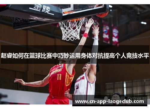 赵睿如何在篮球比赛中巧妙运用身体对抗提高个人竞技水平 赵睿如何在篮球比赛中巧妙运用身体对抗提高个人竞技水平