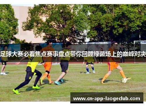 足球大赛必看焦点赛事盘点带你回顾绿茵场上的巅峰对决