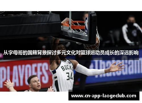 从字母哥的国籍背景探讨多元文化对篮球运动员成长的深远影响