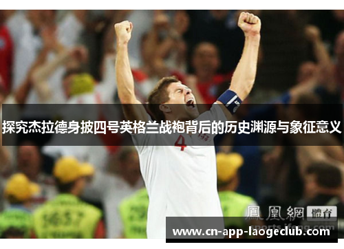 探究杰拉德身披四号英格兰战袍背后的历史渊源与象征意义 探究杰拉德身披四号英格兰战袍背后的历史渊源与象征意义