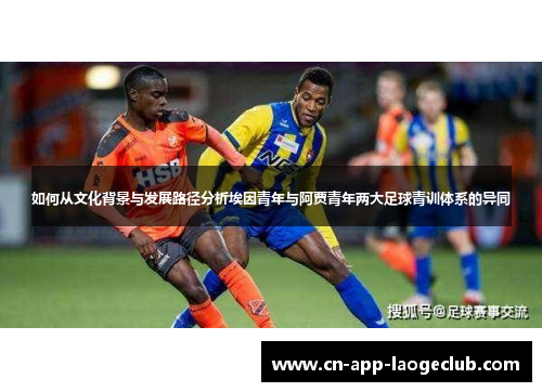 如何从文化背景与发展路径分析埃因青年与阿贾青年两大足球青训体系的异同