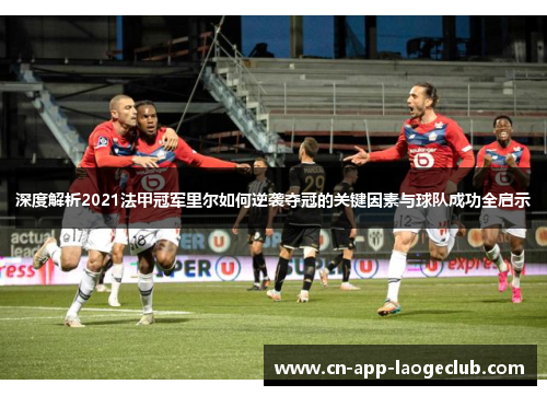 深度解析2021法甲冠军里尔如何逆袭夺冠的关键因素与球队成功全启示