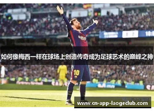 如何像梅西一样在球场上创造传奇成为足球艺术的巅峰之神