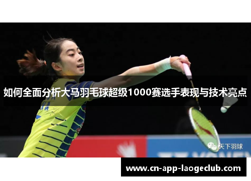 如何全面分析大马羽毛球超级1000赛选手表现与技术亮点