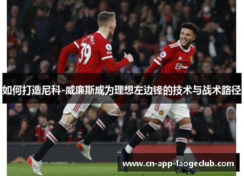 如何打造尼科-威廉斯成为理想左边锋的技术与战术路径