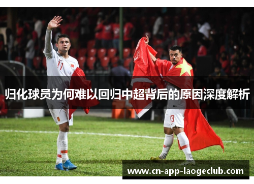 归化球员为何难以回归中超背后的原因深度解析