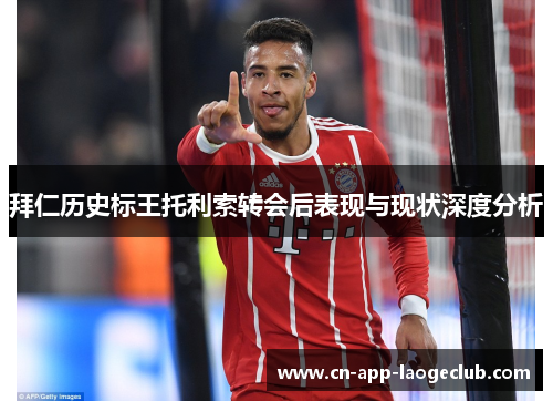 拜仁历史标王托利索转会后表现与现状深度分析 拜仁历史标王托利索转会后表现与现状深度分析