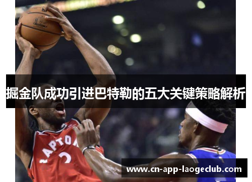 掘金队成功引进巴特勒的五大关键策略解析 掘金队成功引进巴特勒的五大关键策略解析