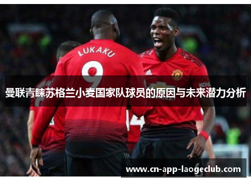 曼联青睐苏格兰小麦国家队球员的原因与未来潜力分析 曼联青睐苏格兰小麦国家队球员的原因与未来潜力分析