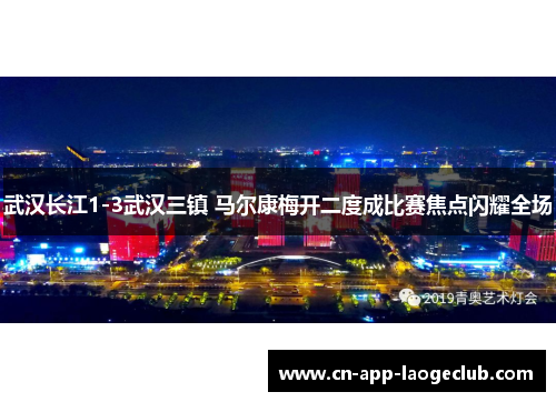 武汉长江1-3武汉三镇 马尔康梅开二度成比赛焦点闪耀全场