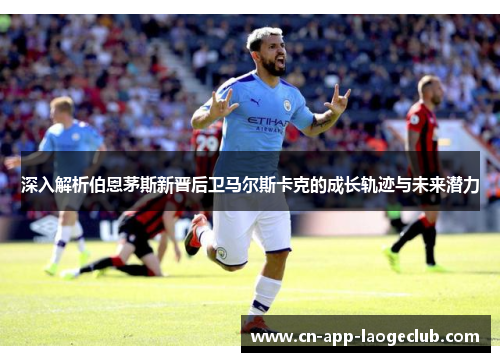 深入解析伯恩茅斯新晋后卫马尔斯卡克的成长轨迹与未来潜力