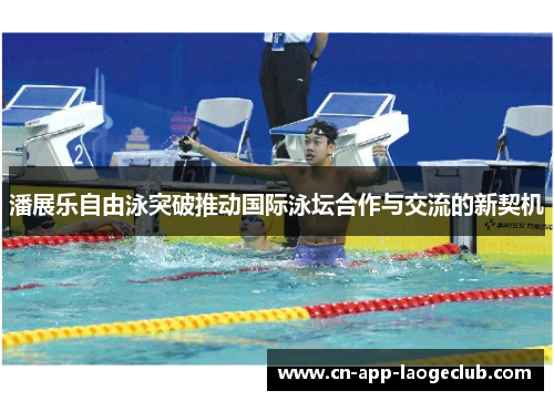 潘展乐自由泳突破推动国际泳坛合作与交流的新契机