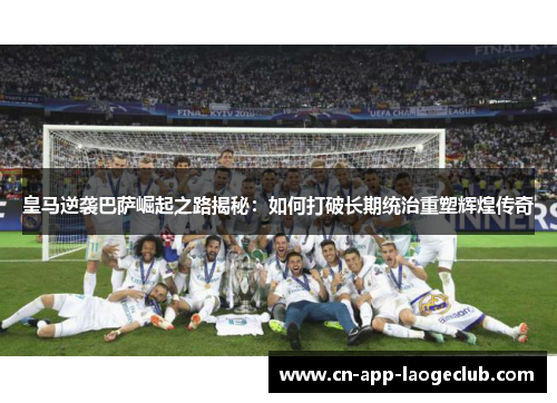 皇马逆袭巴萨崛起之路揭秘：如何打破长期统治重塑辉煌传奇