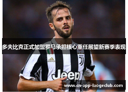 多夫比克正式加盟罗马承担核心重任展望新赛季表现 多夫比克正式加盟罗马承担核心重任展望新赛季表现