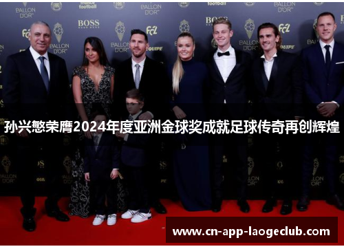 孙兴慜荣膺2024年度亚洲金球奖成就足球传奇再创辉煌 孙兴慜荣膺2024年度亚洲金球奖成就足球传奇再创辉煌