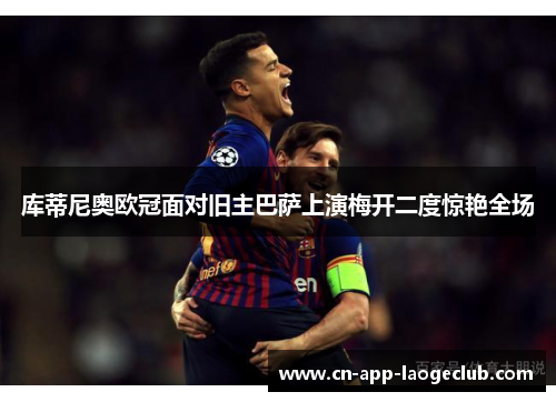 库蒂尼奥欧冠面对旧主巴萨上演梅开二度惊艳全场 库蒂尼奥欧冠面对旧主巴萨上演梅开二度惊艳全场