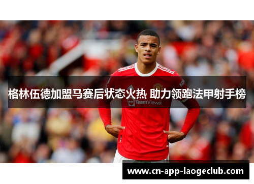 格林伍德加盟马赛后状态火热 助力领跑法甲射手榜 格林伍德加盟马赛后状态火热 助力领跑法甲射手榜