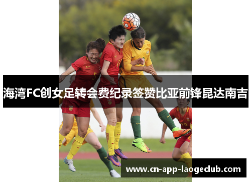 海湾FC创女足转会费纪录签赞比亚前锋昆达南吉 海湾FC创女足转会费纪录签赞比亚前锋昆达南吉