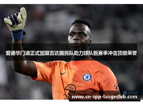 爱德华门迪正式加盟吉达国民队助力球队新赛季冲击顶级荣誉 爱德华门迪正式加盟吉达国民队助力球队新赛季冲击顶级荣誉