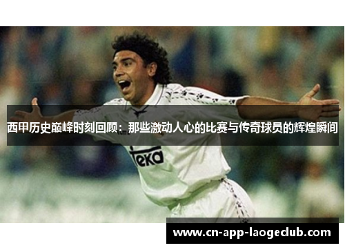 西甲历史巅峰时刻回顾：那些激动人心的比赛与传奇球员的辉煌瞬间