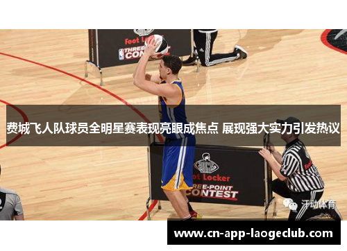 费城飞人队球员全明星赛表现亮眼成焦点 展现强大实力引发热议