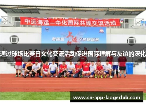 /uploads/images/20260513/tong-guo-qiu-chang-bi-sai-ri-wen-hua-jiao-liu-huo-dong-cu-jin-guo-ji-li-jie-yu-you-yi-de-shen-hua.webp