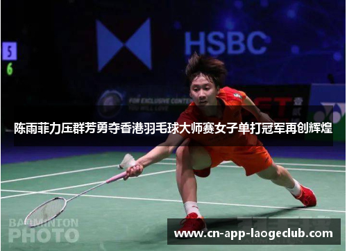 陈雨菲力压群芳勇夺香港羽毛球大师赛女子单打冠军再创辉煌