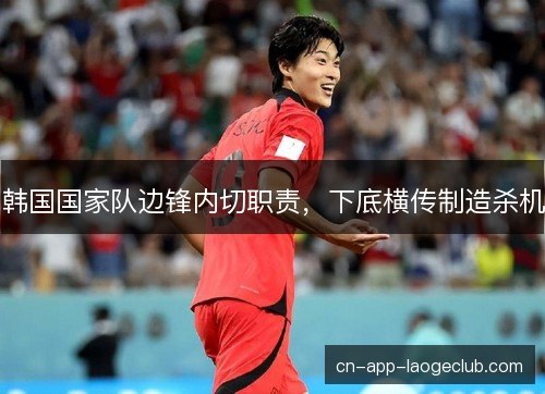 韩国国家队边锋内切职责，下底横传制造杀机