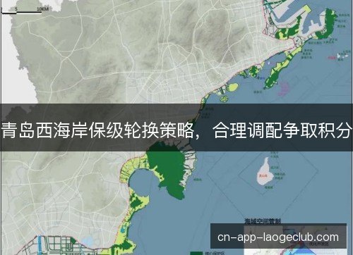 青岛西海岸保级轮换策略,合理调配争取积分 青岛西海岸保级轮换策略,合理调配争取积分