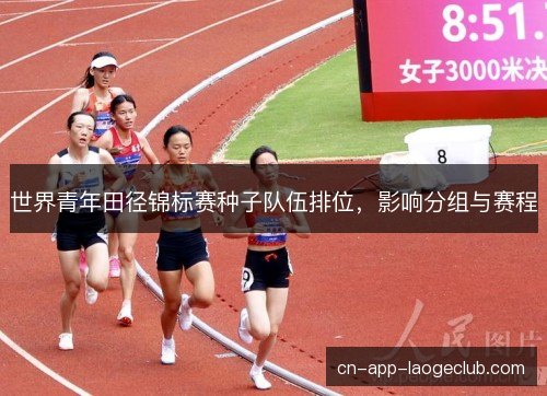 世界青年田径锦标赛种子队伍排位，影响分组与赛程