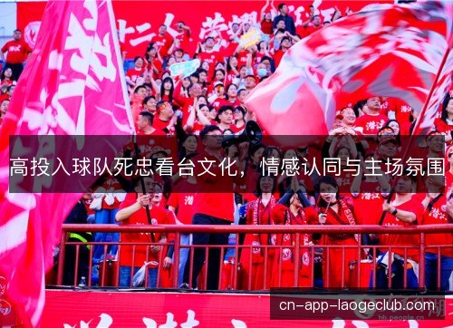高投入球队死忠看台文化,情感认同与主场氛围 高投入球队死忠看台文化,情感认同与主场氛围