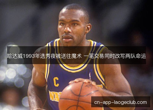 哈达威1993年选秀夜被送往魔术 一笔交易同时改写两队命运